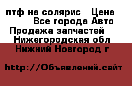 птф на солярис › Цена ­ 1 500 - Все города Авто » Продажа запчастей   . Нижегородская обл.,Нижний Новгород г.